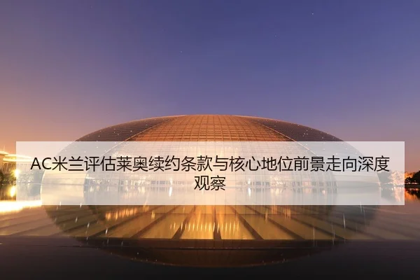AC米兰评估莱奥续约条款与核心地位前景走向深度观察