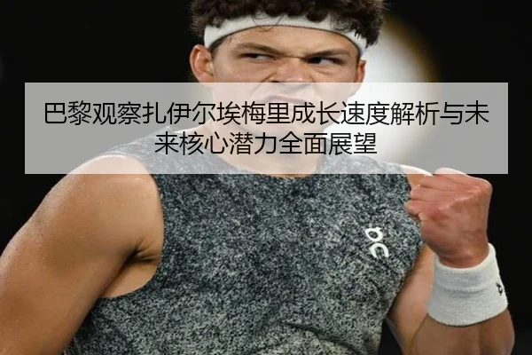 巴黎观察扎伊尔埃梅里成长速度解析与未来核心潜力全面展望