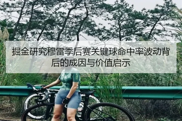 掘金研究穆雷季后赛关键球命中率波动背后的成因与价值启示