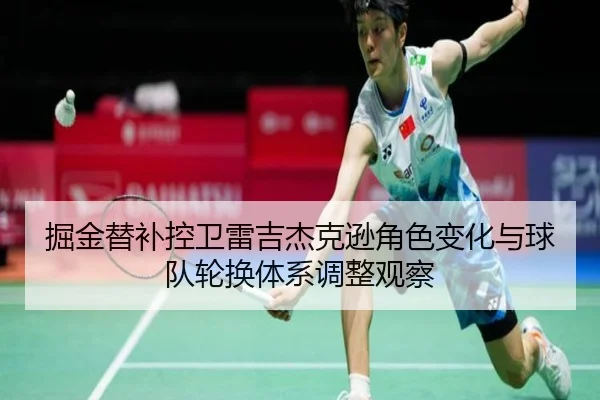 掘金替补控卫雷吉杰克逊角色变化与球队轮换体系调整观察