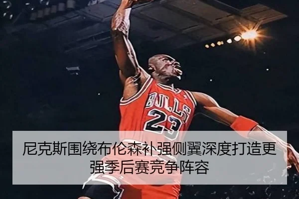 尼克斯围绕布伦森补强侧翼深度打造更强季后赛竞争阵容