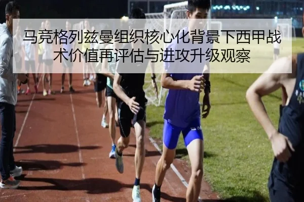 马竞格列兹曼组织核心化背景下西甲战术价值再评估与进攻升级观察