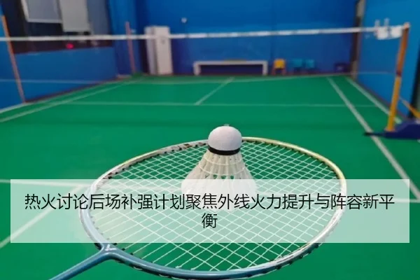 热火讨论后场补强计划聚焦外线火力提升与阵容新平衡